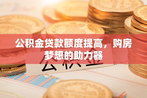 博白公积金贷款额度提高，购房梦想的助力器