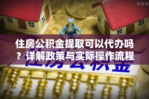 博白住房公积金提取可以代办吗？详解政策与实际操作流程
