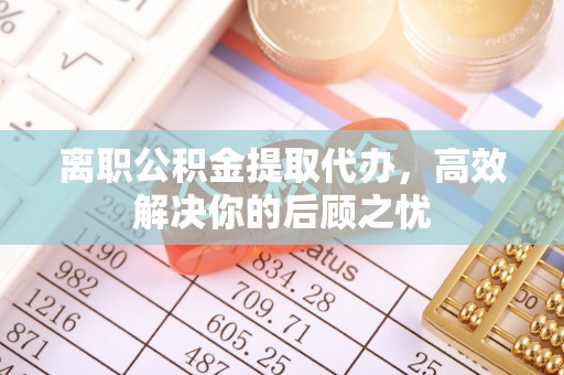博白离职公积金提取代办，高效解决你的后顾之忧