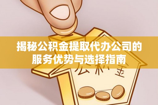 博白揭秘公积金提取代办公司的服务优势与选择指南