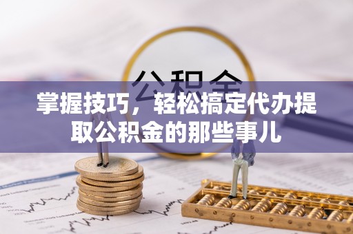 博白掌握技巧，轻松搞定代办提取公积金的那些事儿