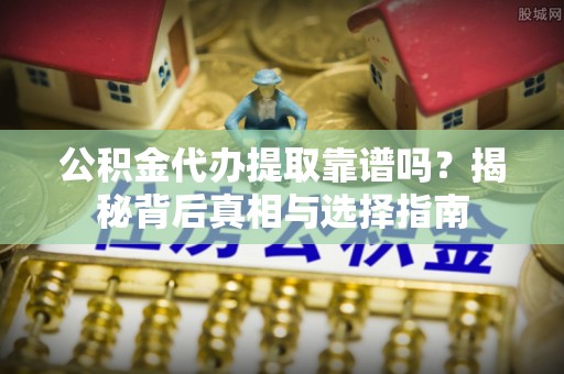 博白公积金代办提取靠谱吗？揭秘背后真相与选择指南