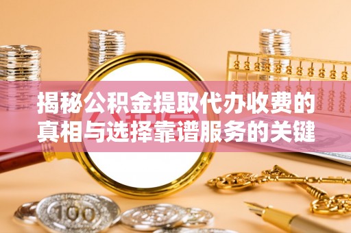 博白揭秘公积金提取代办收费的真相与选择靠谱服务的关键