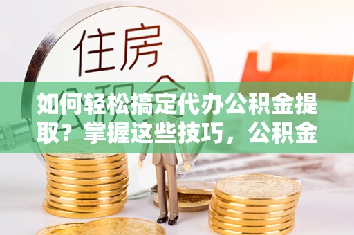博白如何轻松搞定代办公积金提取？掌握这些技巧，公积金到手不是梦！