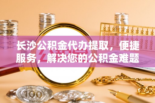 博白长沙公积金代办提取，便捷服务，解决您的公积金难题