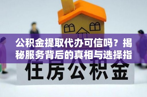 博白公积金提取代办可信吗？揭秘服务背后的真相与选择指南
