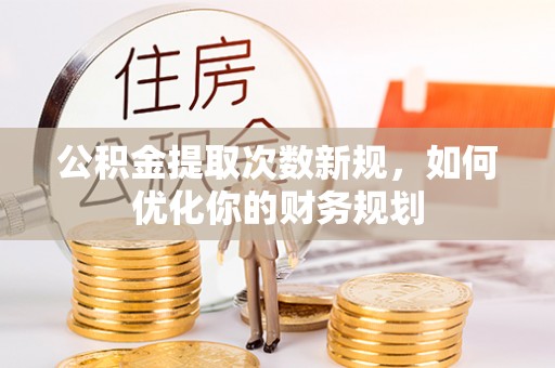 博白公积金提取次数新规，如何优化你的财务规划