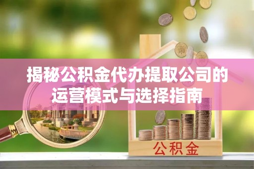 博白揭秘公积金代办提取公司的运营模式与选择指南