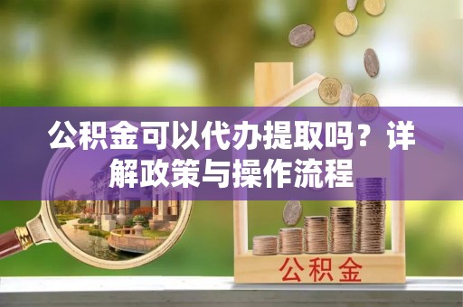 博白公积金可以代办提取吗？详解政策与操作流程