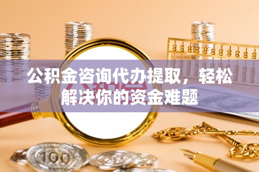博白公积金咨询代办提取，轻松解决你的资金难题
