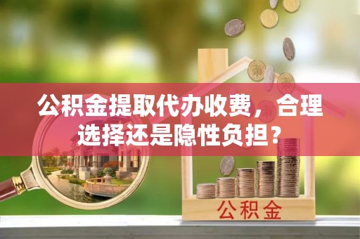 博白公积金提取代办收费，合理选择还是隐性负担？