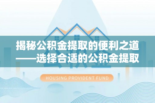 博白揭秘公积金提取的便利之道——选择合适的公积金提取代办公司是关键