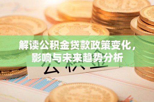 博白解读公积金贷款政策变化，影响与未来趋势分析