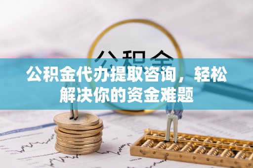 博白公积金代办提取咨询，轻松解决你的资金难题