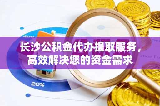 博白长沙公积金代办提取服务，高效解决您的资金需求