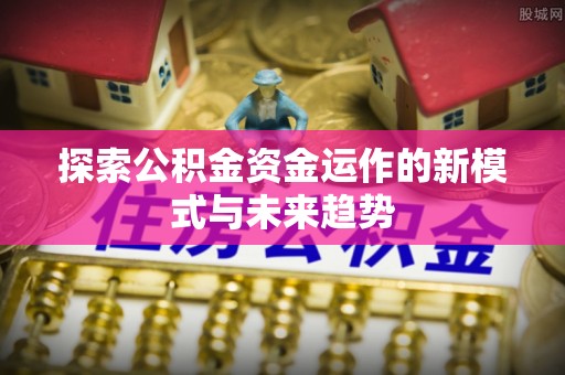 博白探索公积金资金运作的新模式与未来趋势