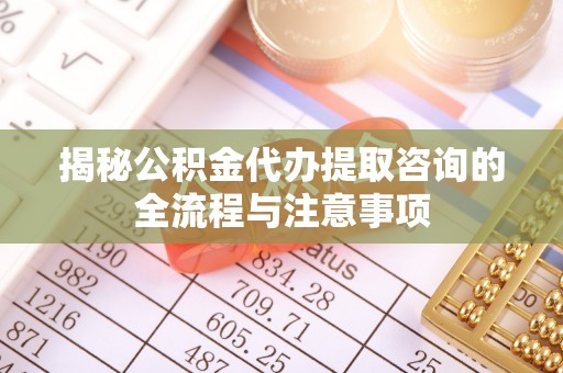 博白揭秘公积金代办提取咨询的全流程与注意事项