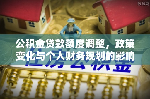 博白公积金贷款额度调整，政策变化与个人财务规划的影响