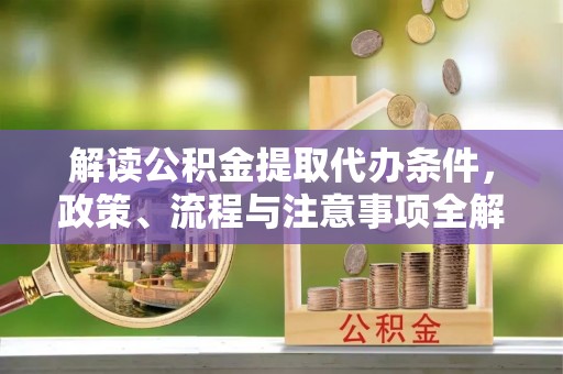 博白解读公积金提取代办条件，政策、流程与注意事项全解析
