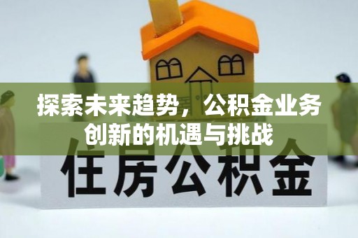 博白探索未来趋势，公积金业务创新的机遇与挑战