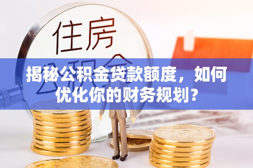 博白揭秘公积金贷款额度，如何优化你的财务规划？