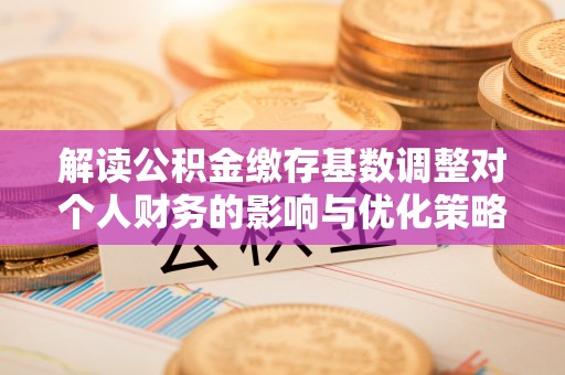 博白解读公积金缴存基数调整对个人财务的影响与优化策略