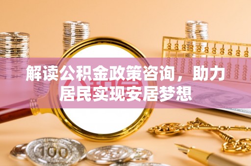 博白解读公积金政策咨询，助力居民实现安居梦想