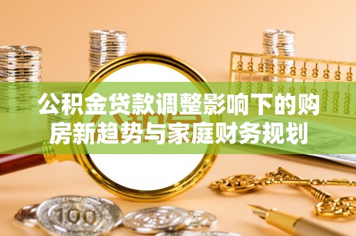 博白公积金贷款调整影响下的购房新趋势与家庭财务规划