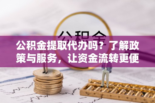 博白公积金提取代办吗？了解政策与服务，让资金流转更便捷