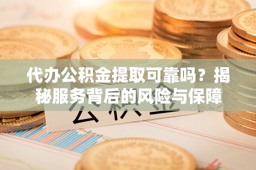 博白代办公积金提取可靠吗？揭秘服务背后的风险与保障