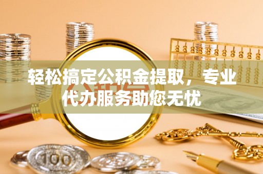 博白轻松搞定公积金提取，专业代办服务助您无忧