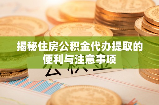 博白揭秘住房公积金代办提取的便利与注意事项