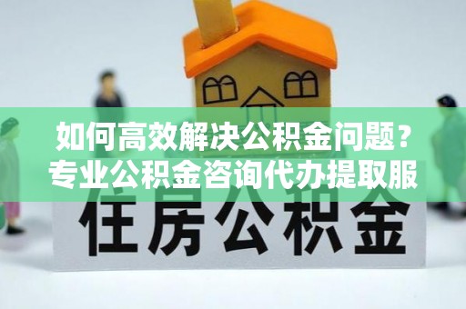 博白如何高效解决公积金问题？专业公积金咨询代办提取服务来帮你