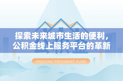 博白探索未来城市生活的便利，公积金线上服务平台的革新与机遇