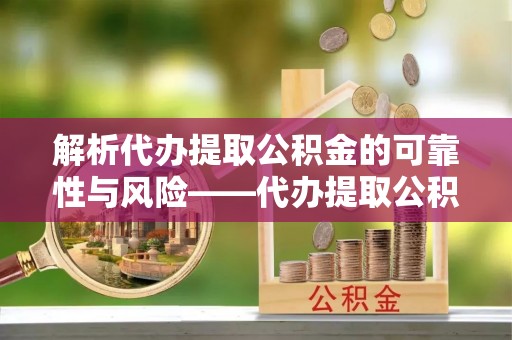 博白解析代办提取公积金的可靠性与风险——代办提取公积金靠谱吗
