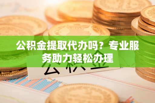 博白公积金提取代办吗？专业服务助力轻松办理