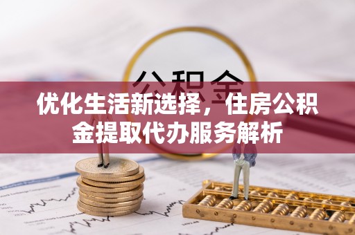 博白优化生活新选择，住房公积金提取代办服务解析