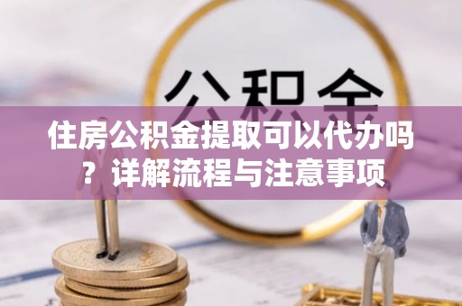 博白住房公积金提取可以代办吗？详解流程与注意事项