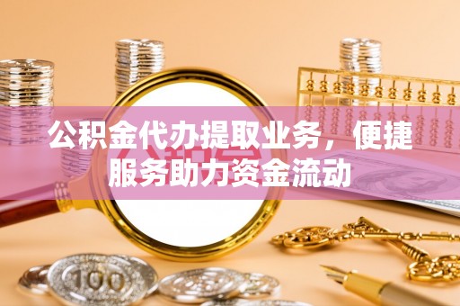博白公积金代办提取业务，便捷服务助力资金流动