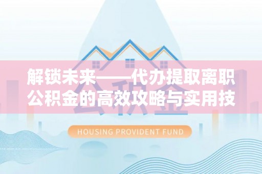 博白解锁未来——代办提取离职公积金的高效攻略与实用技巧