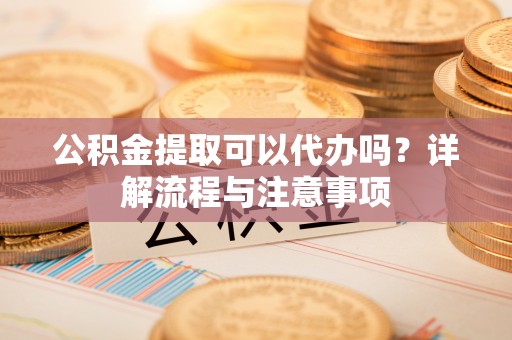 博白公积金提取可以代办吗？详解流程与注意事项