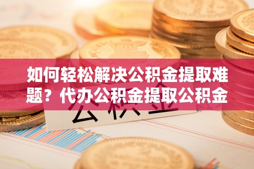 博白如何轻松解决公积金提取难题？代办公积金提取公积金服务详解