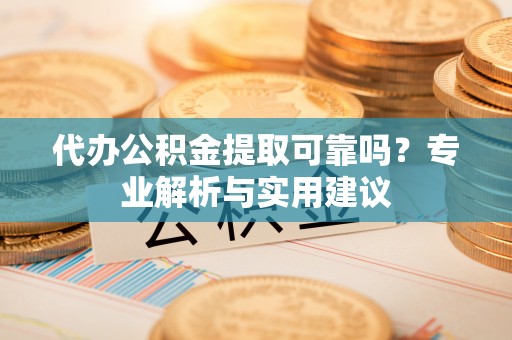 博白代办公积金提取可靠吗？专业解析与实用建议
