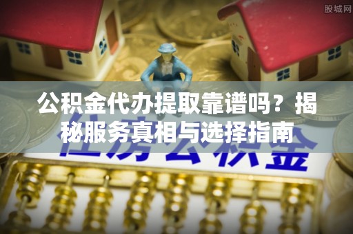 博白公积金代办提取靠谱吗？揭秘服务真相与选择指南
