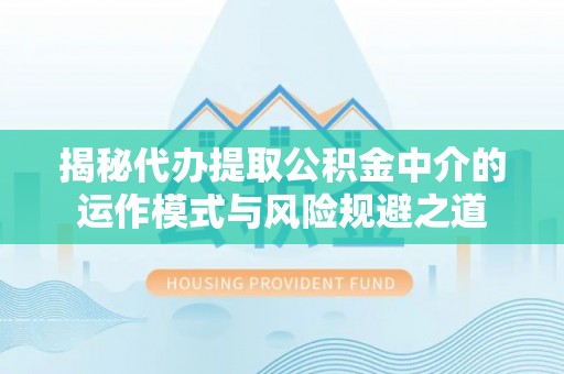 博白揭秘代办提取公积金中介的运作模式与风险规避之道