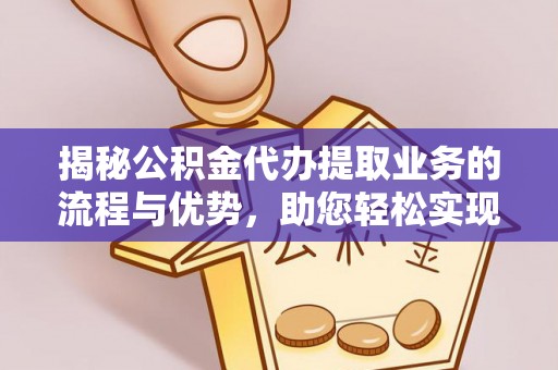 博白揭秘公积金代办提取业务的流程与优势，助您轻松实现资金利用最大化