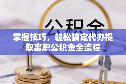 博白掌握技巧，轻松搞定代办提取离职公积金全流程