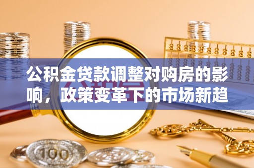 博白公积金贷款调整对购房的影响，政策变革下的市场新趋势