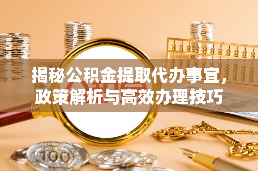 博白揭秘公积金提取代办事宜，政策解析与高效办理技巧