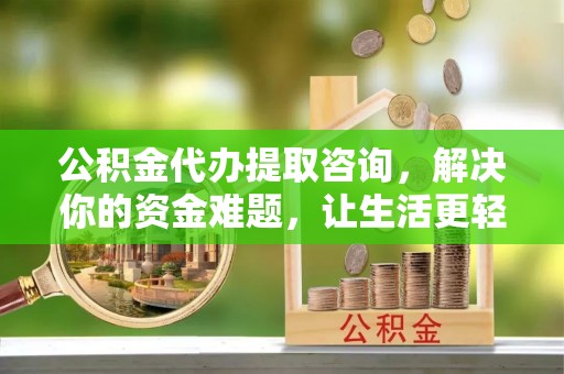 博白公积金代办提取咨询，解决你的资金难题，让生活更轻松